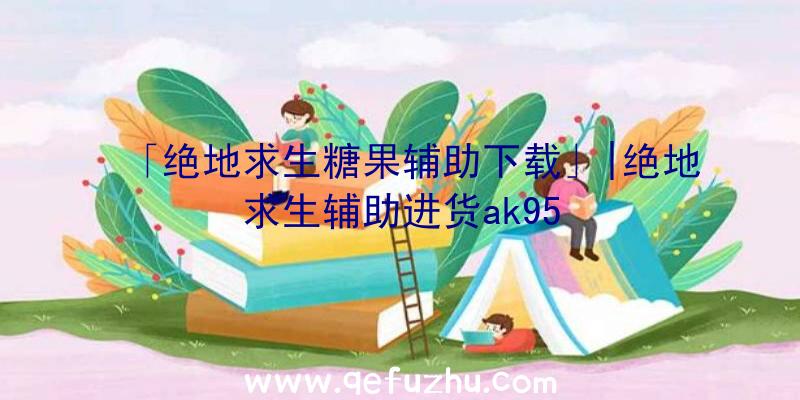 「绝地求生糖果辅助下载」|绝地求生辅助进货ak95